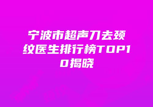 宁波市超声刀去颈纹医生排行榜TOP10揭晓