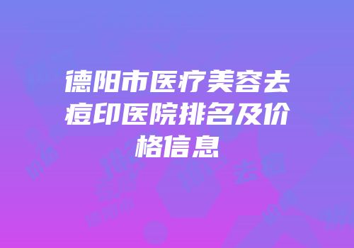 德阳市医疗美容去痘印医院排名及价格信息