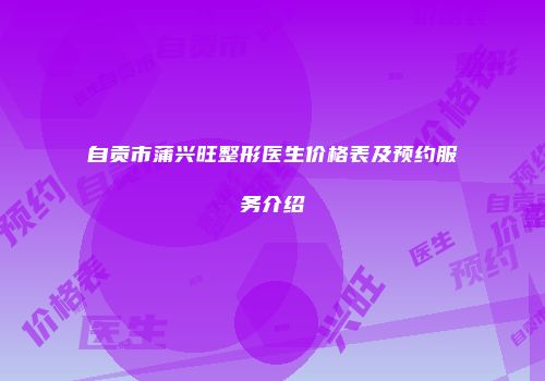 自贡市蒲兴旺整形医生价格表及预约服务介绍