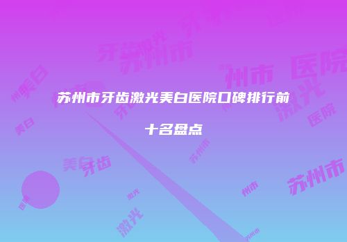 苏州市牙齿激光美白医院口碑排行前十名盘点