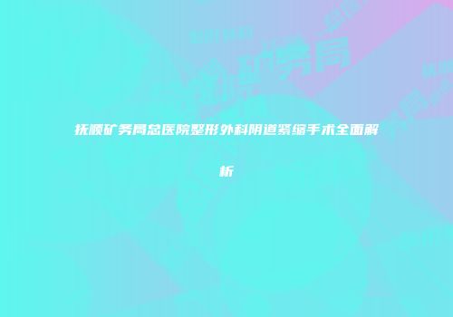 抚顺矿务局总医院整形外科阴道紧缩手术全面解析