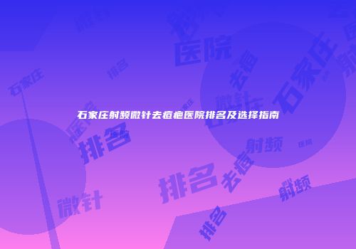 石家庄射频微针去痘疤医院排名及选择指南