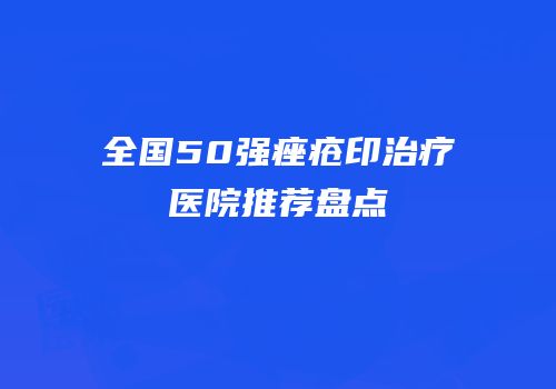 全国50强痤疮印治疗医院推荐盘点