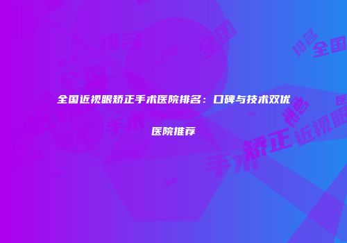 全国近视眼矫正手术医院排名：口碑与技术双优医院推荐