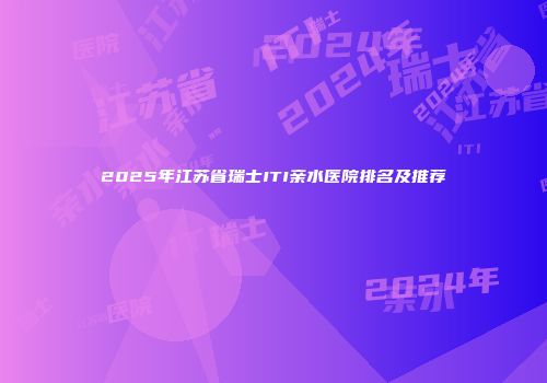 2025年江苏省瑞士ITI亲水医院排名及推荐