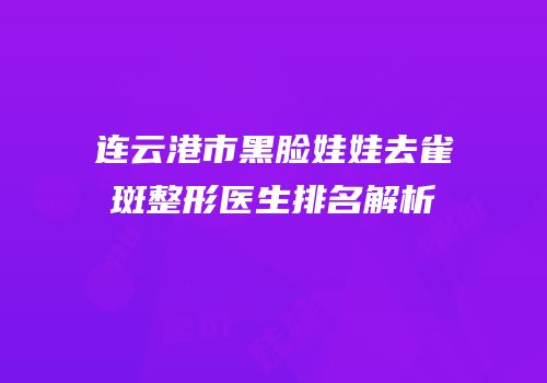 连云港市黑脸娃娃去雀斑整形医生排名解析