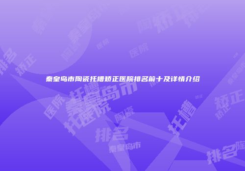 秦皇岛市陶瓷托槽矫正医院排名前十及详情介绍
