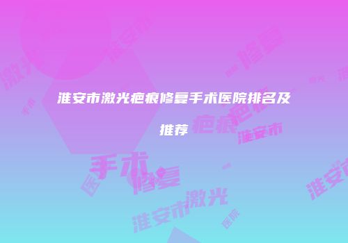 淮安市激光疤痕修复手术医院排名及推荐
