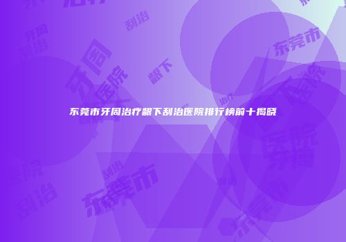 东莞市牙周治疗龈下刮治医院排行榜前十揭晓