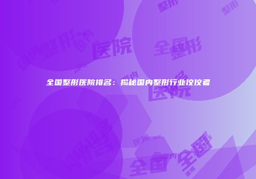 全国整形医院排名：揭秘国内整形行业佼佼者