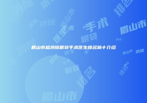 眉山市超消除眼袋手术医生排名前十介绍