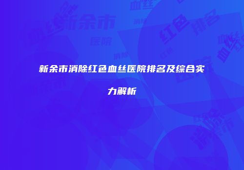 新余市消除红色血丝医院排名及综合实力解析
