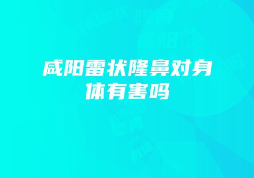 咸阳雷状隆鼻对身体有害吗