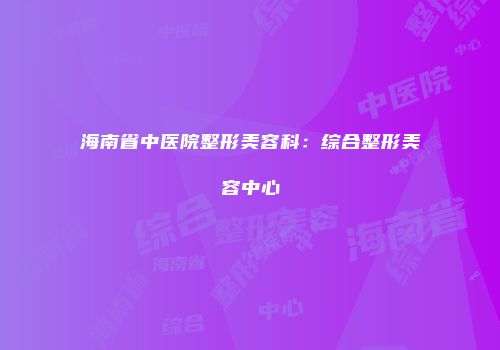 海南省中医院整形美容科：综合整形美容中心