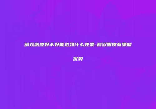 割双眼皮好不好能达到什么效果-割双眼皮有哪些优势
