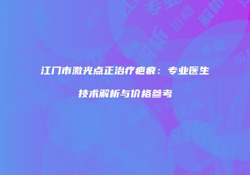 江门市激光点正治疗疤痕：专业医生技术解析与价格参考