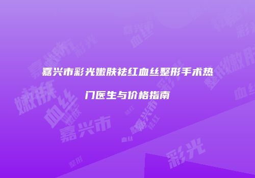 嘉兴市彩光嫩肤祛红血丝整形手术热门医生与价格指南