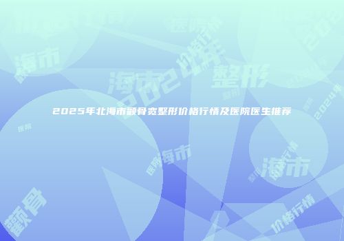 2025年北海市颧骨宽整形价格行情及医院医生推荐