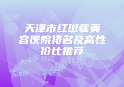 天津市红斑痣美容医院排名及高性价比推荐