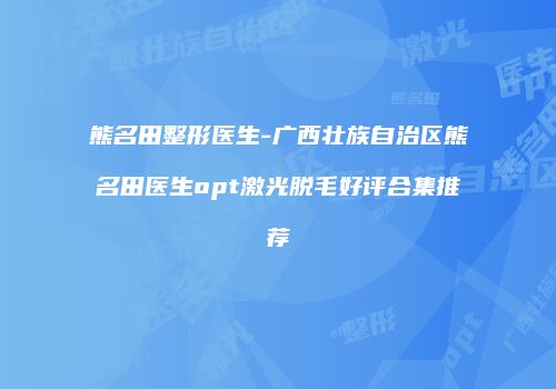 熊名田整形医生-广西壮族自治区熊名田医生opt激光脱毛好评合集推荐
