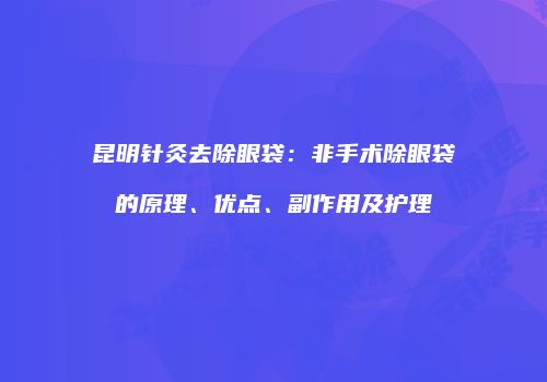 昆明针灸去除眼袋：非手术除眼袋的原理、优点、副作用及护理