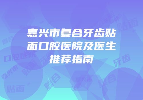 嘉兴市复合牙齿贴面口腔医院及医生推荐指南
