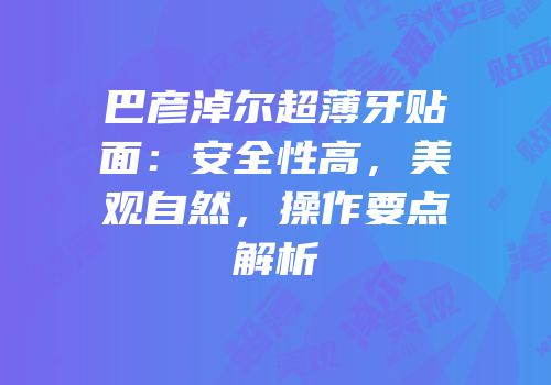 巴彦淖尔超薄牙贴面：安全性高，美观自然，操作要点解析