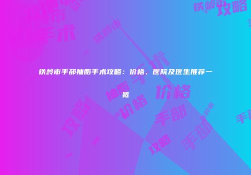 铁岭市手部抽脂手术攻略：价格、医院及医生推荐一览