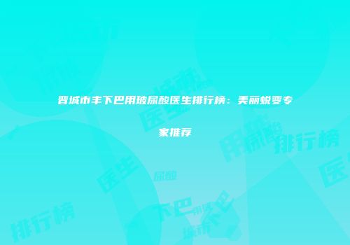 晋城市丰下巴用玻尿酸医生排行榜：美丽蜕变专家推荐