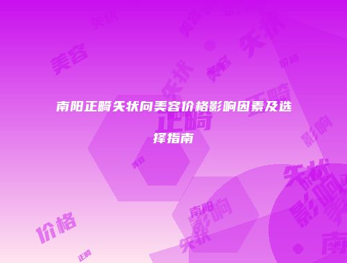 南阳正畸矢状向美容价格影响因素及选择指南