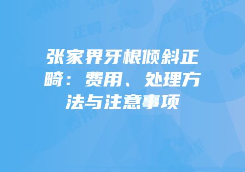 张家界牙根倾斜正畸：费用、处理方法与注意事项