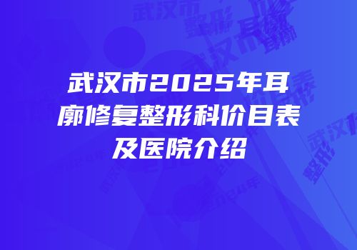 武汉市2025年耳廓修复整形科价目表及医院介绍