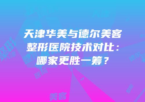 天津华美与德尔美客整形医院技术对比：哪家更胜一筹？