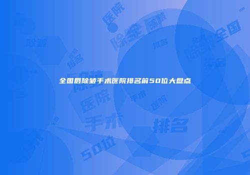 全国唇除皱手术医院排名前50位大盘点