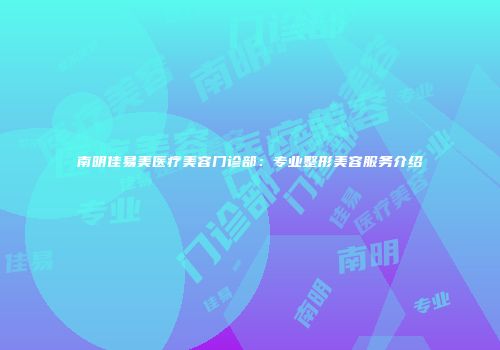 南明佳易美医疗美容门诊部：专业整形美容服务介绍