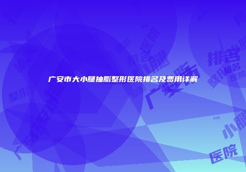 广安市大小腿抽脂整形医院排名及费用详解