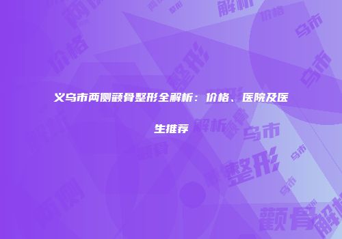 义乌市两侧颧骨整形全解析：价格、医院及医生推荐