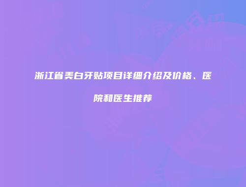 浙江省美白牙贴项目详细介绍及价格、医院和医生推荐