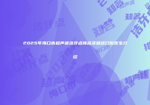 2025年海口市超声波洁牙点排名及知名口腔医生介绍