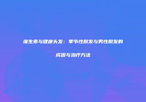 维生素与健康头发：季节性脱发与男性脱发的成因与治疗方法