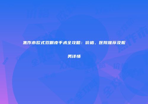 焦作市欧式双眼皮手术全攻略：价格、医院推荐及服务详情