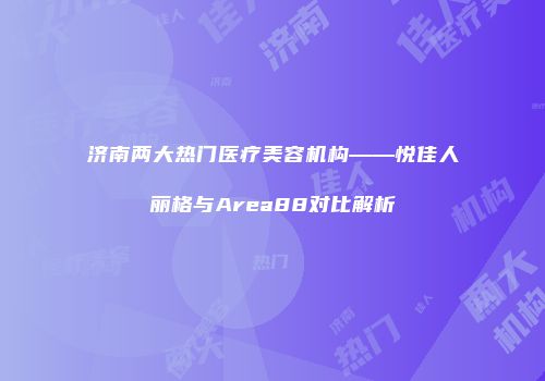 济南两大热门医疗美容机构——悦佳人丽格与Area88对比解析