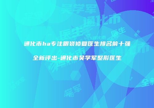 通化市ha专注眼袋修复医生排名前十强全新评出-通化市吴学军整形医生