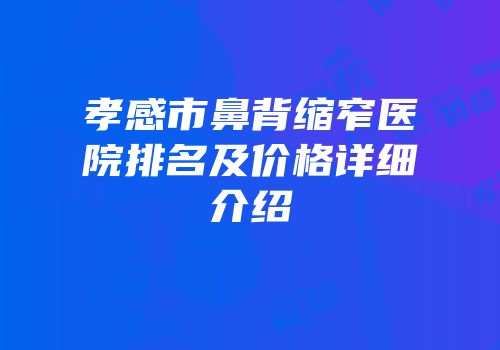 孝感市鼻背缩窄医院排名及价格详细介绍