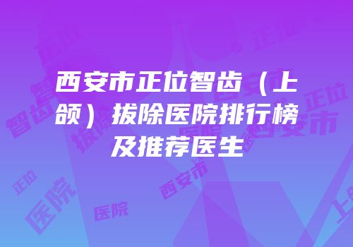 西安市正位智齿（上颌）拔除医院排行榜及推荐医生