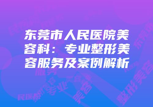 东莞市人民医院美容科：专业整形美容服务及案例解析
