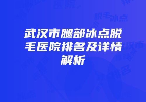 武汉市腿部冰点脱毛医院排名及详情解析