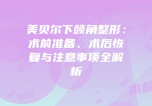 美贝尔下颌角整形：术前准备、术后恢复与注意事项全解析