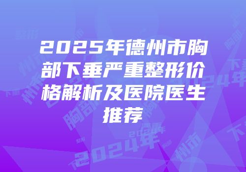 2025年德州市胸部下垂严重整形价格解析及医院医生推荐