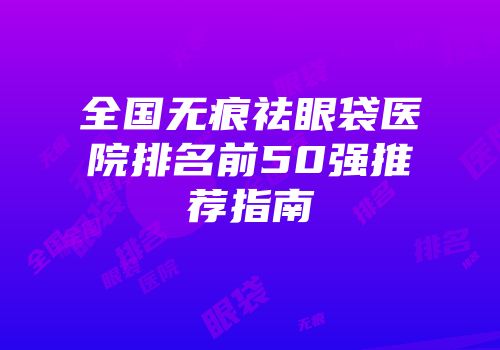 全国无痕祛眼袋医院排名前50强推荐指南